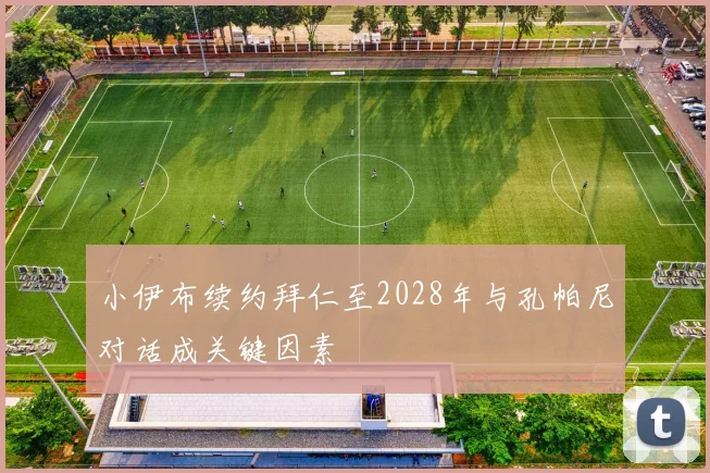 小伊布续约拜仁至2028年与孔帕尼对话成关键因素