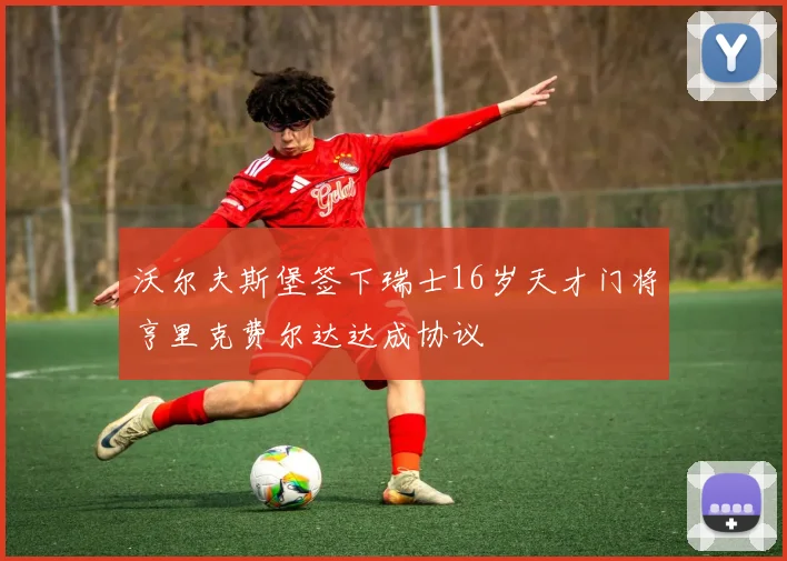 沃尔夫斯堡签下瑞士16岁天才门将亨里克费尔达达成协议