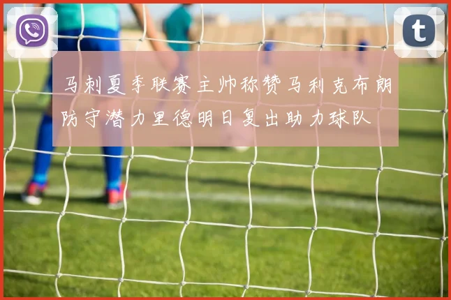 马刺夏季联赛主帅称赞马利克布朗防守潜力里德明日复出助力球队